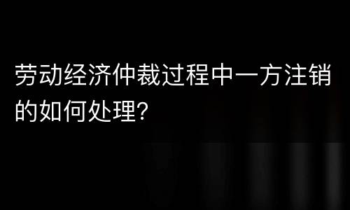 劳动经济仲裁过程中一方注销的如何处理？