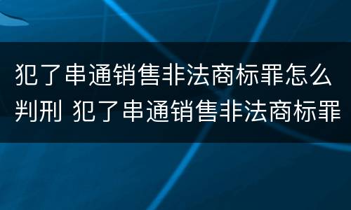 犯了串通销售非法商标罪怎么判刑 犯了串通销售非法商标罪怎么判刑的