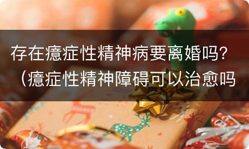 存在癔症性精神病要离婚吗？（癔症性精神障碍可以治愈吗）