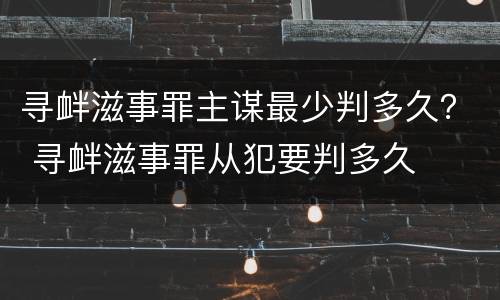 寻衅滋事罪主谋最少判多久？ 寻衅滋事罪从犯要判多久