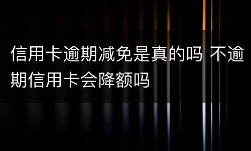 信用卡逾期减免是真的吗 不逾期信用卡会降额吗