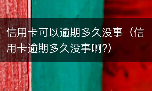 信用卡可以逾期多久没事（信用卡逾期多久没事啊?）