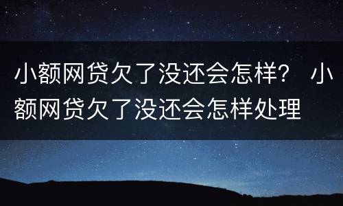 小额网贷欠了没还会怎样？ 小额网贷欠了没还会怎样处理