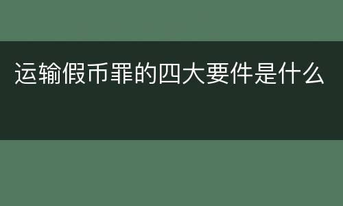 运输假币罪的四大要件是什么