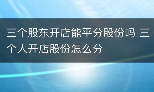 三个股东开店能平分股份吗 三个人开店股份怎么分