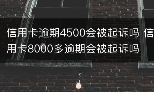 信用卡逾期4500会被起诉吗 信用卡8000多逾期会被起诉吗