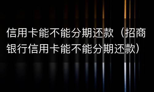 信用卡能不能分期还款（招商银行信用卡能不能分期还款）