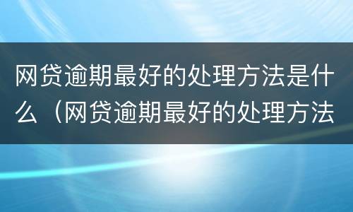 网贷逾期最好的处理方法是什么（网贷逾期最好的处理方法是什么呢）