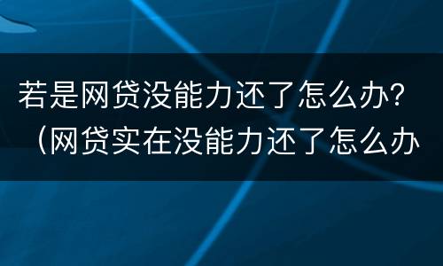 若是网贷没能力还了怎么办？（网贷实在没能力还了怎么办）