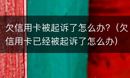 欠信用卡被起诉了怎么办?（欠信用卡已经被起诉了怎么办）