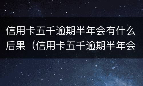 信用卡五千逾期半年会有什么后果（信用卡五千逾期半年会有什么后果嘛）