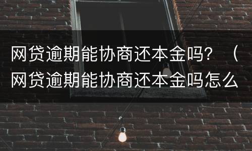 网贷逾期能协商还本金吗？（网贷逾期能协商还本金吗怎么还）