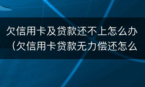 欠信用卡及贷款还不上怎么办（欠信用卡贷款无力偿还怎么办）