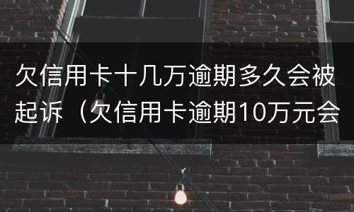 欠信用卡十几万逾期多久会被起诉（欠信用卡逾期10万元会的被判刑吗）