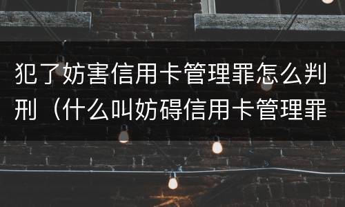 犯了妨害信用卡管理罪怎么判刑（什么叫妨碍信用卡管理罪）