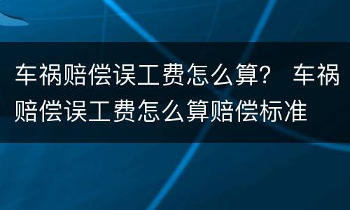 车祸赔偿误工费怎么算？ 车祸赔偿误工费怎么算赔偿标准