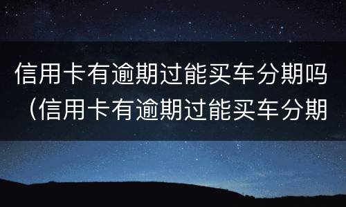 信用卡有逾期过能买车分期吗（信用卡有逾期过能买车分期吗）