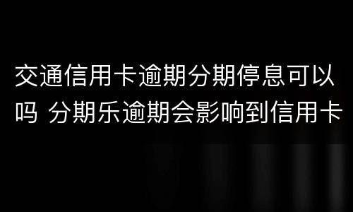 交通信用卡逾期分期停息可以吗 分期乐逾期会影响到信用卡吗