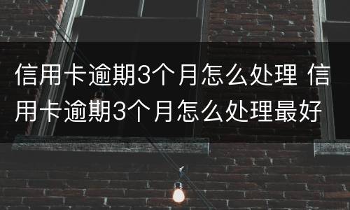 信用卡逾期3个月怎么处理 信用卡逾期3个月怎么处理最好