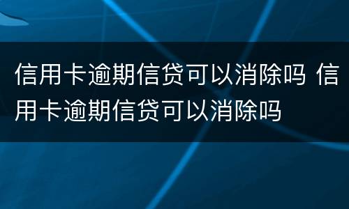 信用卡逾期信贷可以消除吗 信用卡逾期信贷可以消除吗