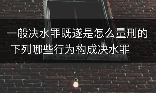 一般决水罪既遂是怎么量刑的 下列哪些行为构成决水罪