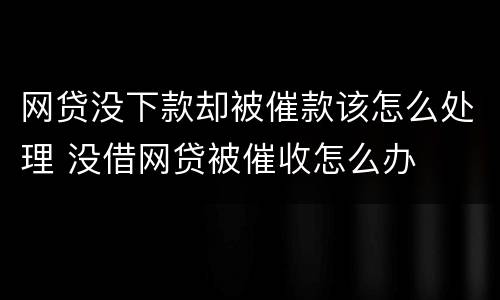 网贷没下款却被催款该怎么处理 没借网贷被催收怎么办