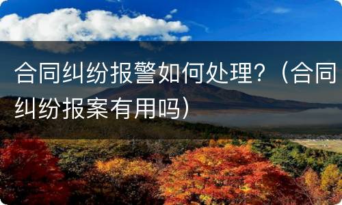 合同纠纷报警如何处理?（合同纠纷报案有用吗）