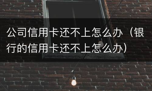 公司信用卡还不上怎么办（银行的信用卡还不上怎么办）