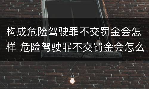 构成危险驾驶罪不交罚金会怎样 危险驾驶罪不交罚金会怎么样