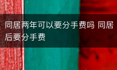 同居两年可以要分手费吗 同居后要分手费