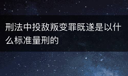 刑法中投敌叛变罪既遂是以什么标准量刑的