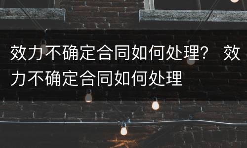 效力不确定合同如何处理？ 效力不确定合同如何处理