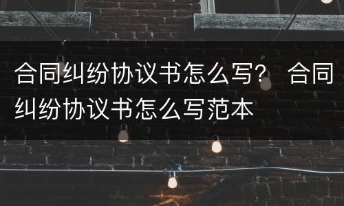 合同纠纷协议书怎么写？ 合同纠纷协议书怎么写范本