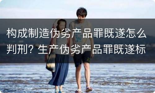 构成制造伪劣产品罪既遂怎么判刑? 生产伪劣产品罪既遂标准