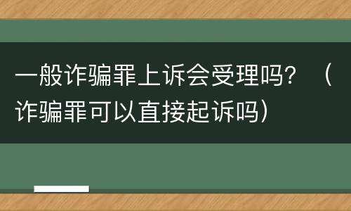 一般诈骗罪上诉会受理吗？（诈骗罪可以直接起诉吗）