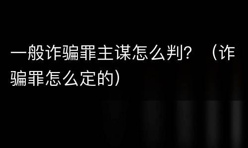 一般诈骗罪主谋怎么判？（诈骗罪怎么定的）