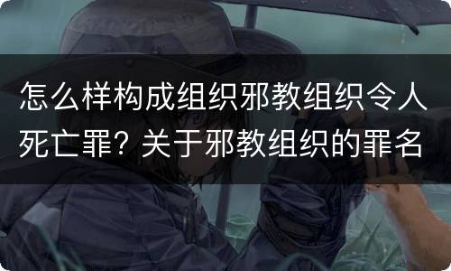怎么样构成组织邪教组织令人死亡罪? 关于邪教组织的罪名