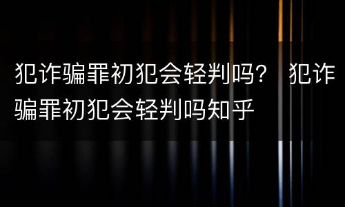 犯诈骗罪初犯会轻判吗？ 犯诈骗罪初犯会轻判吗知乎