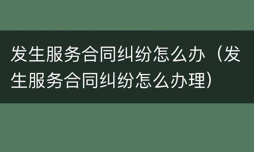 发生服务合同纠纷怎么办（发生服务合同纠纷怎么办理）