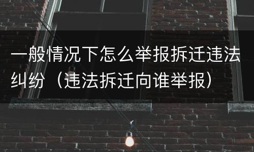 一般情况下怎么举报拆迁违法纠纷（违法拆迁向谁举报）