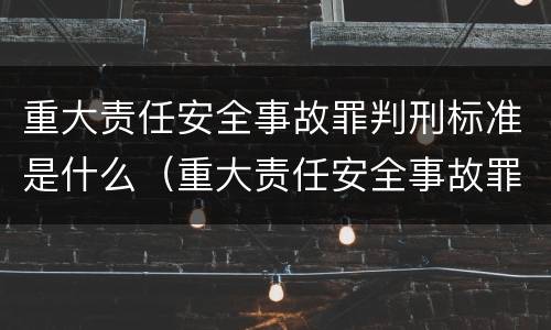 重大责任安全事故罪判刑标准是什么（重大责任安全事故罪判刑标准是什么意思）