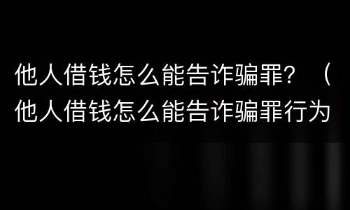 他人借钱怎么能告诈骗罪？（他人借钱怎么能告诈骗罪行为）