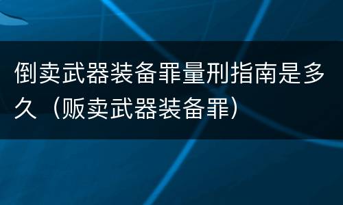 倒卖武器装备罪量刑指南是多久（贩卖武器装备罪）