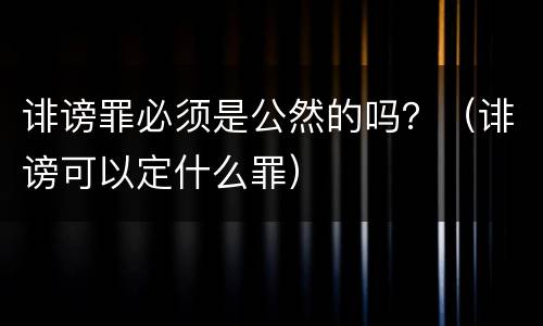 诽谤罪必须是公然的吗？（诽谤可以定什么罪）
