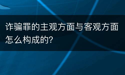 诈骗罪的主观方面与客观方面怎么构成的？