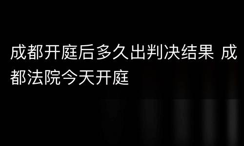 成都开庭后多久出判决结果 成都法院今天开庭