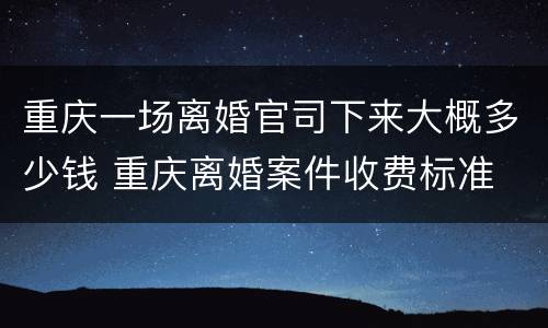重庆一场离婚官司下来大概多少钱 重庆离婚案件收费标准