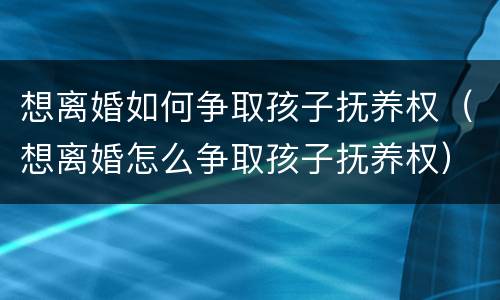 想离婚如何争取孩子抚养权（想离婚怎么争取孩子抚养权）