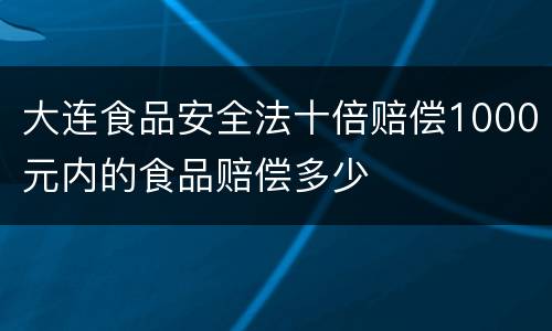 大连食品安全法十倍赔偿1000元内的食品赔偿多少