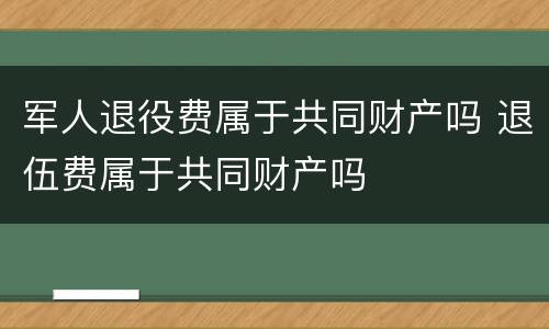 军人退役费属于共同财产吗 退伍费属于共同财产吗
